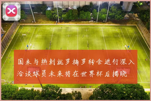 国米与热刺就罗梅罗转会进行深入洽谈球员未来将在世界杯后揭晓