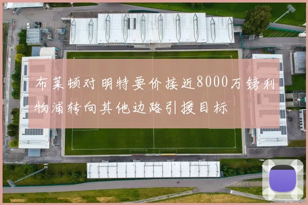 布莱顿对明特要价接近8000万镑利物浦转向其他边路引援目标