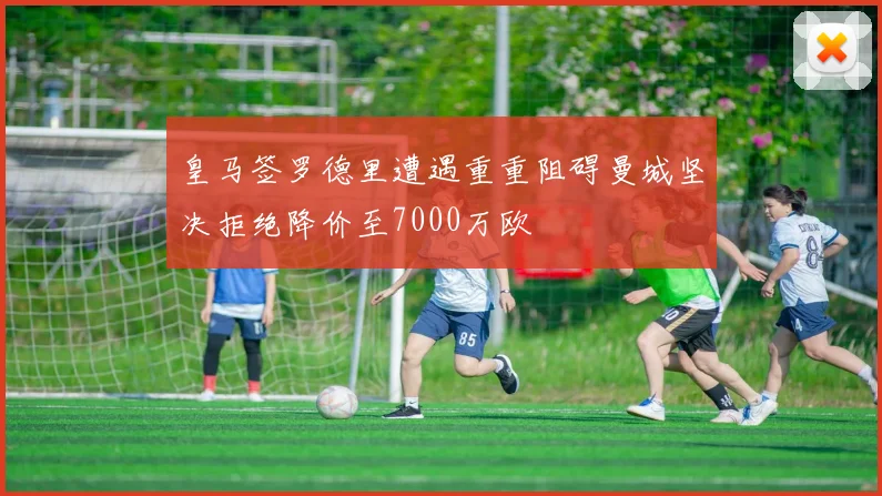皇马签罗德里遭遇重重阻碍曼城坚决拒绝降价至7000万欧