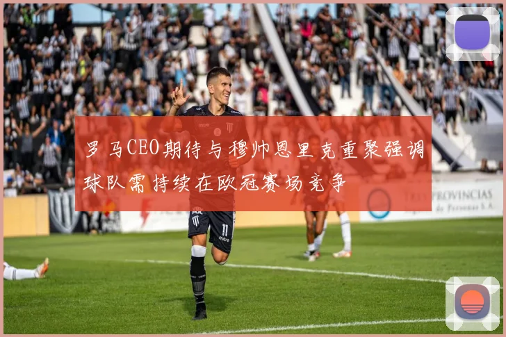罗马CEO期待与穆帅恩里克重聚强调球队需持续在欧冠赛场竞争